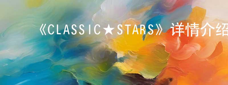 蔡霖霖的动漫综艺大全,《CLASSIC★STARS》详情介绍_CLASSIC★STARS更新至第3集在线观看_CLASSIC★STARS迅雷下载_日漫